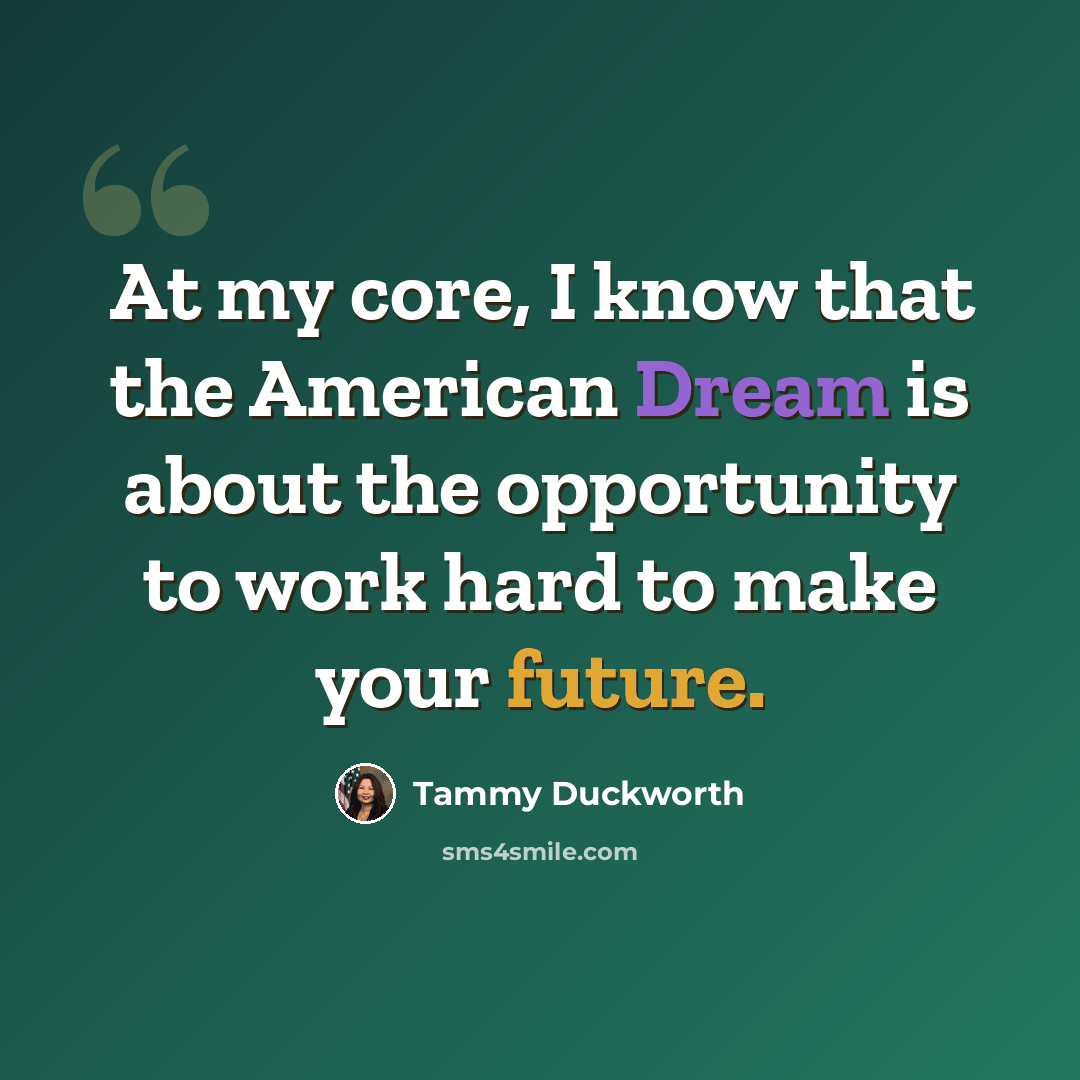 “At my core, I know that the American Dream is about the opportunity to work hard to make your future.” quote by Tammy Duckworth