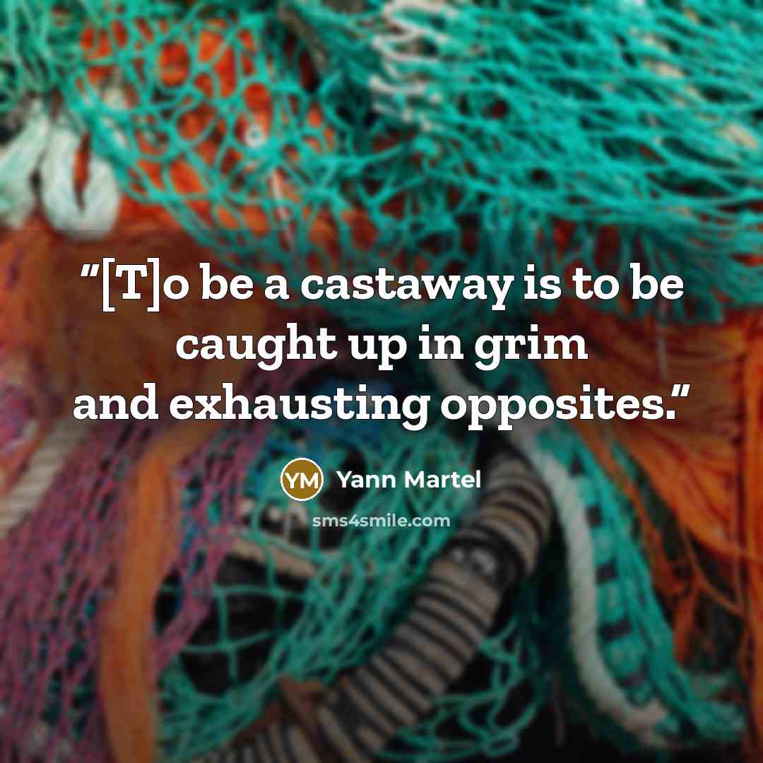 “[T]o be a castaway is to be caught up in grim and exhausting opposites.” quote by Yann Martel