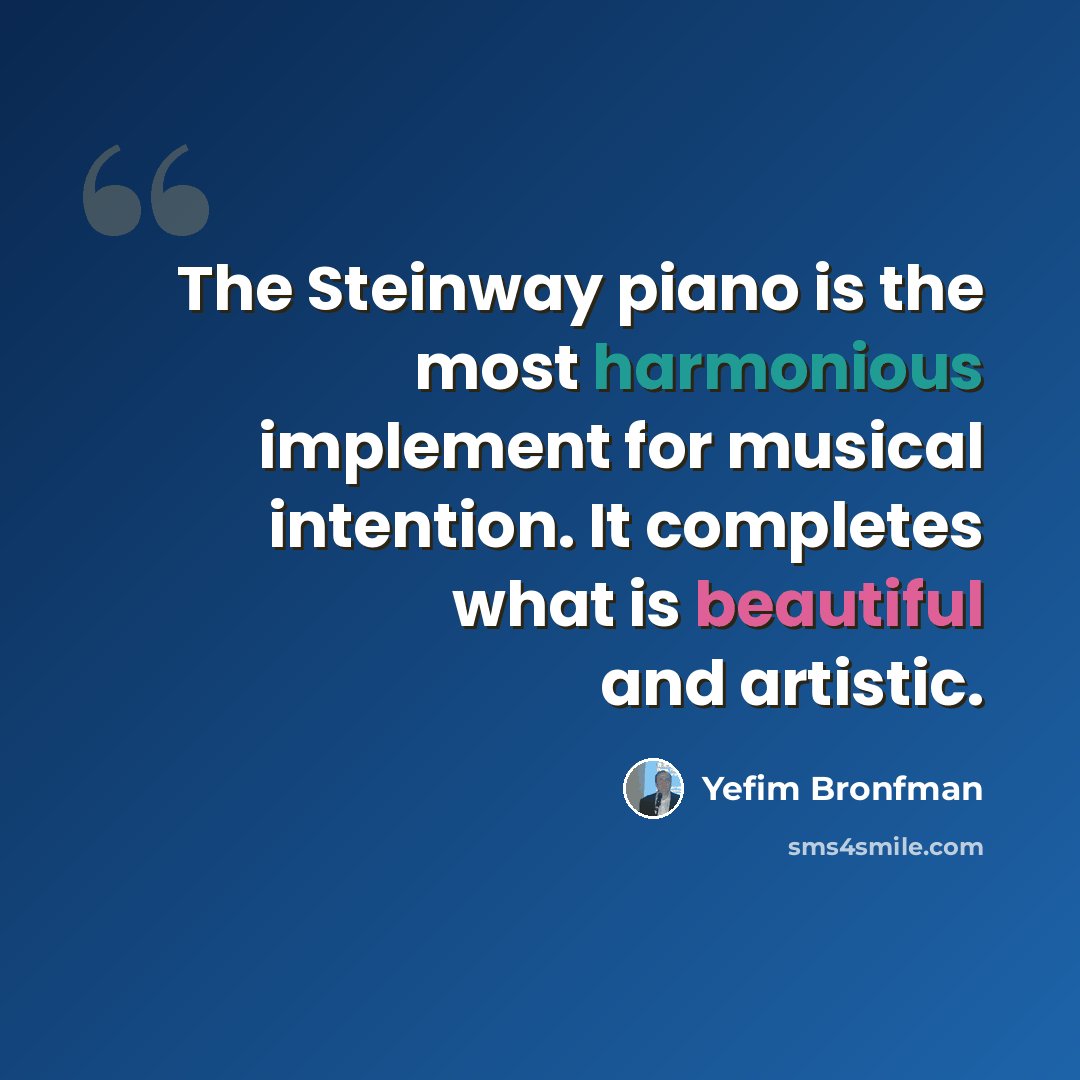 “The Steinway piano is the most harmonious implement for musical intention. It completes what is beautiful and artistic.” quote by Yefim Bronfman