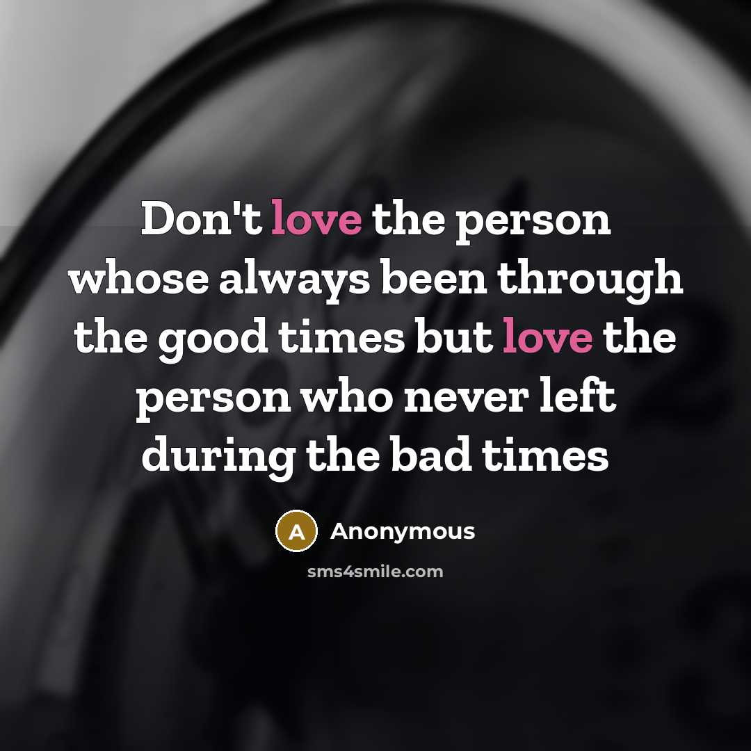 “Don't love the person whose always been through the good times but love the person who never left during the bad times” quote by Anonymous