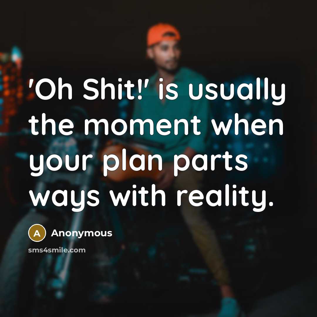 “'Oh Shit!' is usually the moment when your plan parts ways with reality.” quote by Anonymous