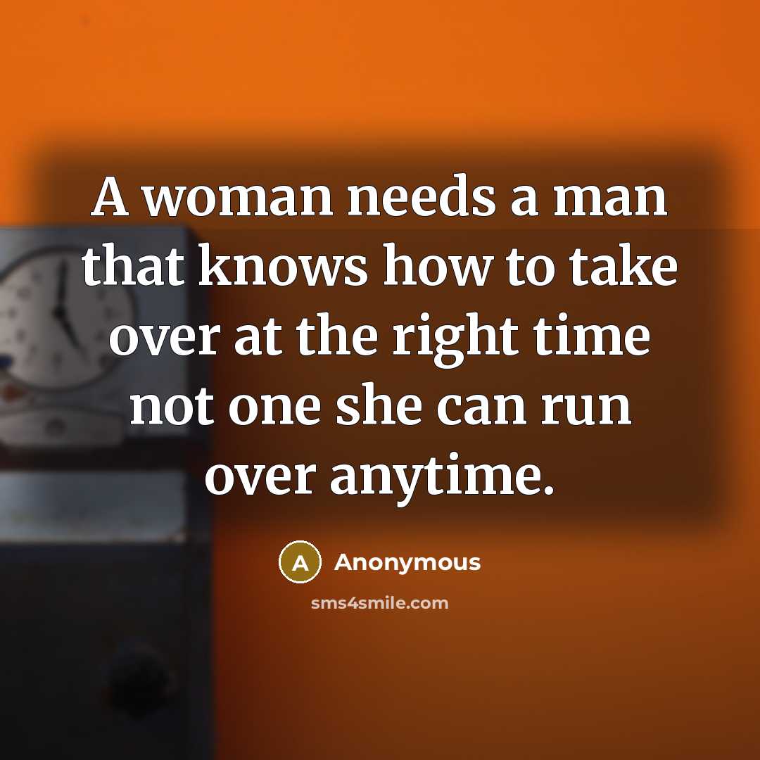 “A woman needs a man that knows how to take over at the right time not one she can run over anytime.” quote by Anonymous