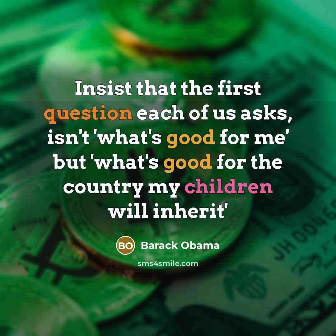 “Insist that the first question each of us asks, isn't 'what's good for me' but 'what's good for the country my children will inherit'” quote by Barack Obama