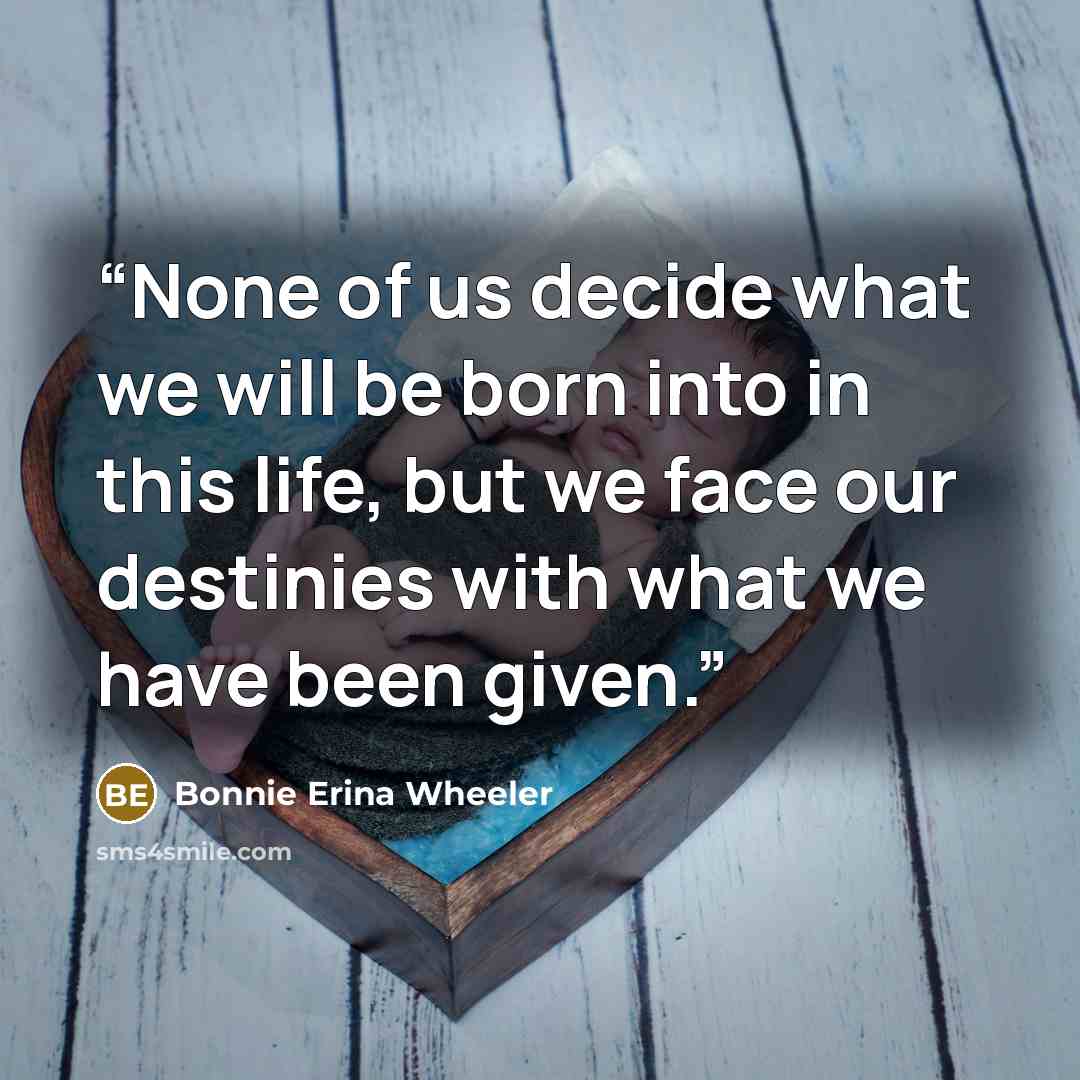 “None of us decide what we will be born into in this life, but we face our destinies with what we have been given.” quote by Bonnie Erina Wheeler