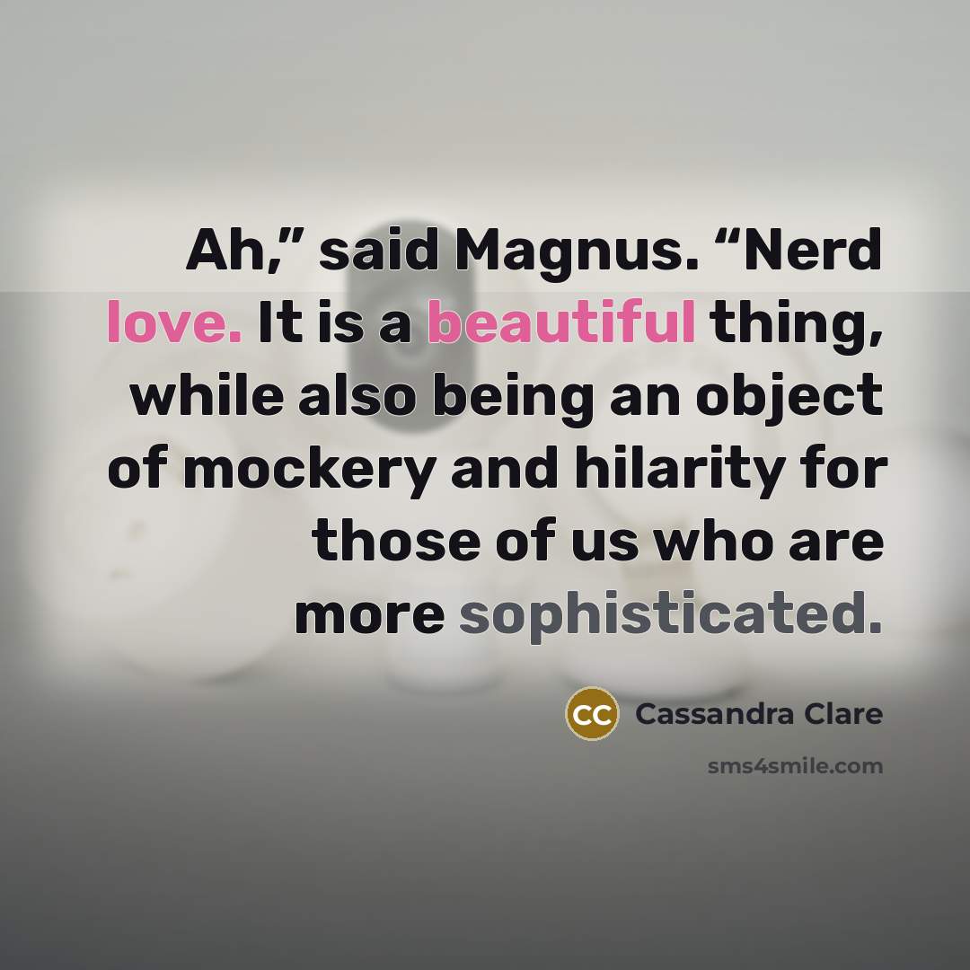 “Ah,” said Magnus. “Nerd love. It is a beautiful thing, while also being an object of mockery and hilarity for those of us who are more sophisticated.” quote by Cassandra Clare
