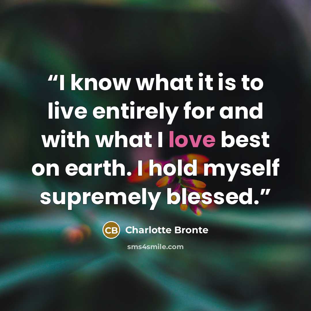 “I know what it is to live entirely for and with what I love best on earth. I hold myself supremely blessed.” quote by Charlotte Brontë