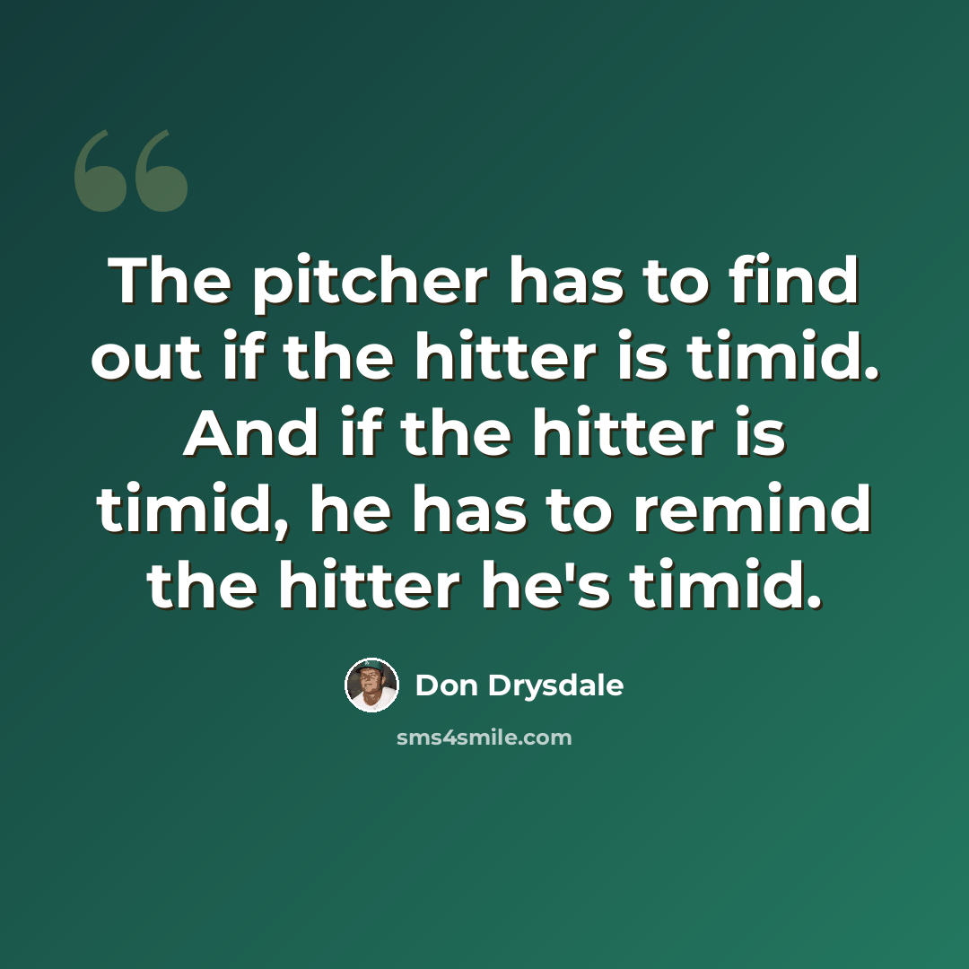 “The pitcher has to find out if the hitter is timid. And if the hitter is timid, he has to remind the hitter he's timid.” quote by Don Drysdale