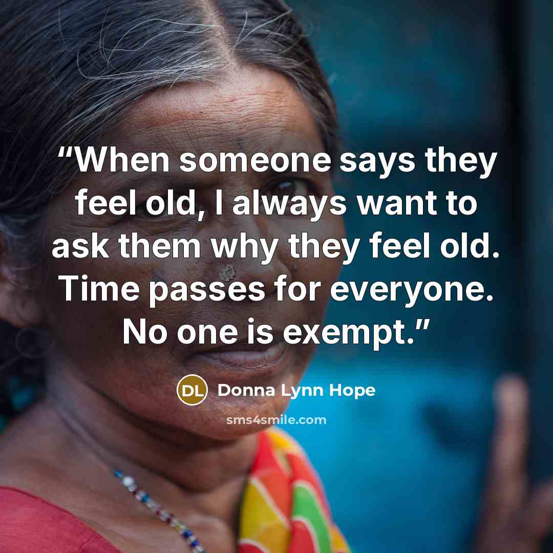 “When someone says they feel old, I always want to ask them why they feel old. Time passes for everyone. No one is exempt.” quote by Donna Lynn Hope