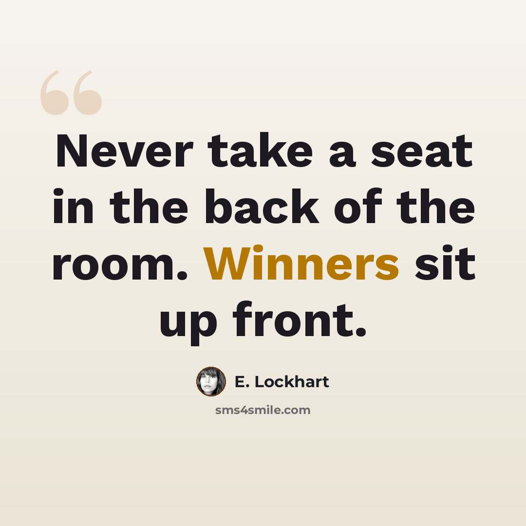 “Never take a seat in the back of the room. Winners sit up front.” quote by E. Lockhart