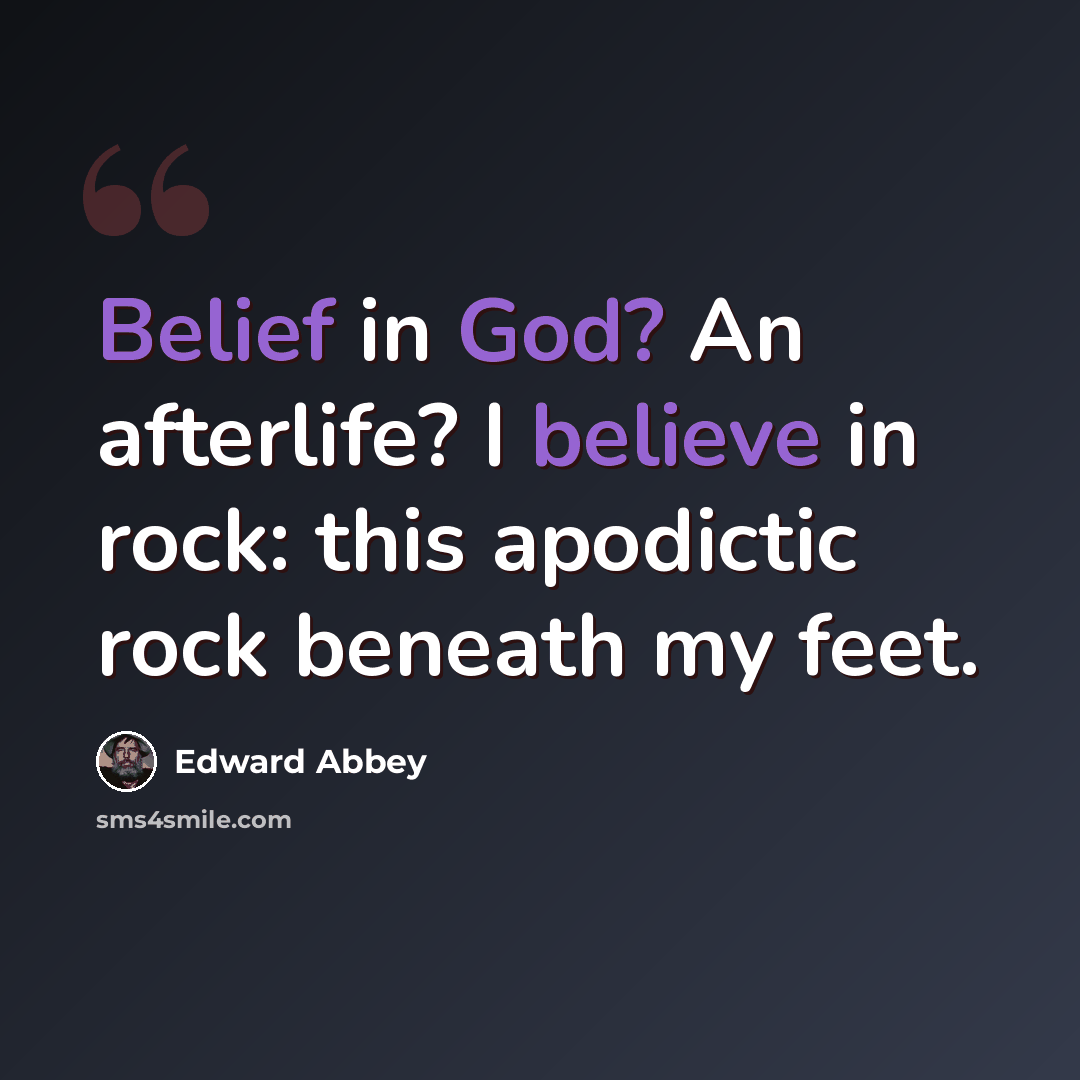 “Belief in God? An afterlife? I believe in rock: this apodictic rock beneath my feet.” quote by Edward Abbey