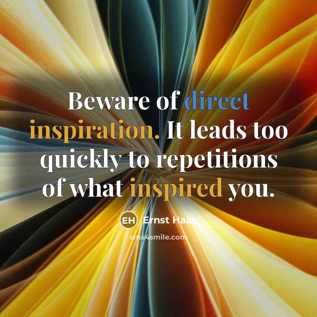 “Beware of direct inspiration. It leads too quickly to repetitions of what inspired you.” quote by Ernst Haas