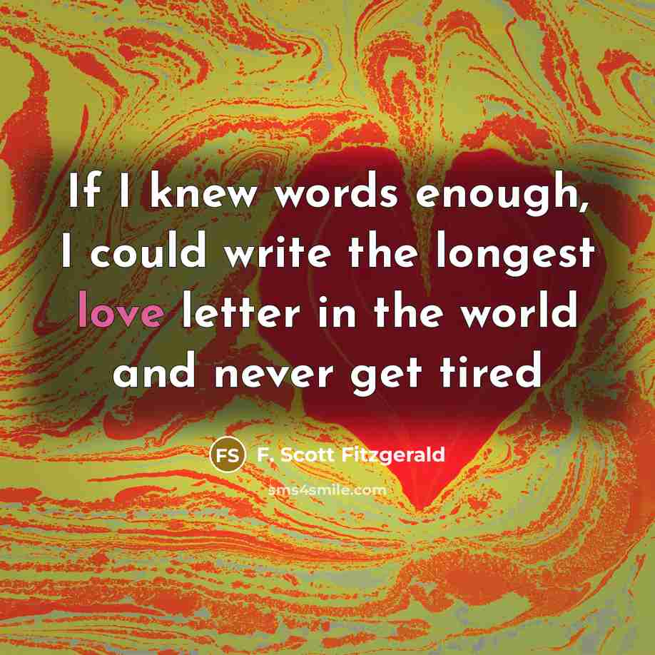 “If I knew words enough, I could write the longest love letter in the world and never get tired” quote by F. Scott Fitzgerald