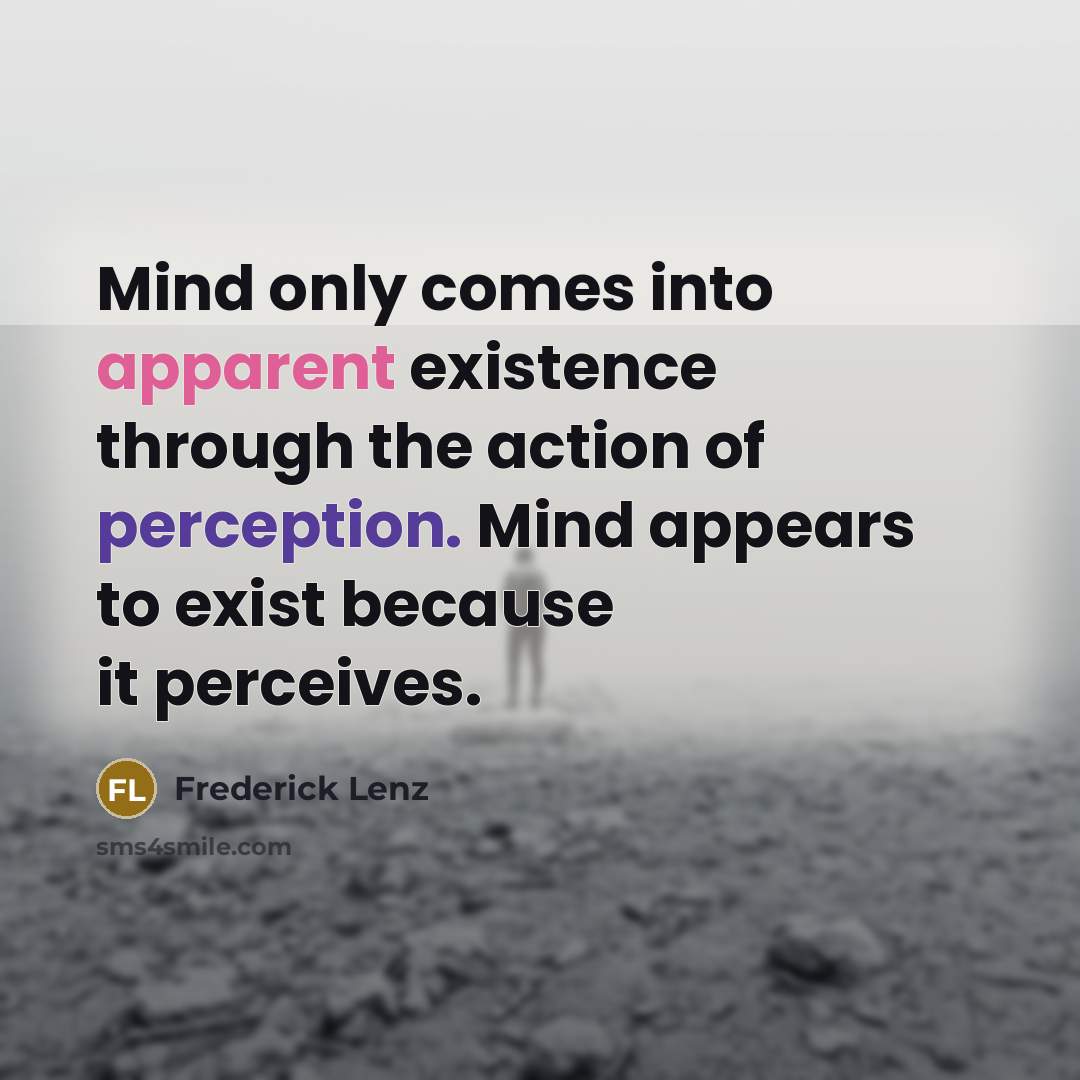 “Mind only comes into apparent existence through the action of perception. Mind appears to exist because it perceives.” quote by Frederick Lenz