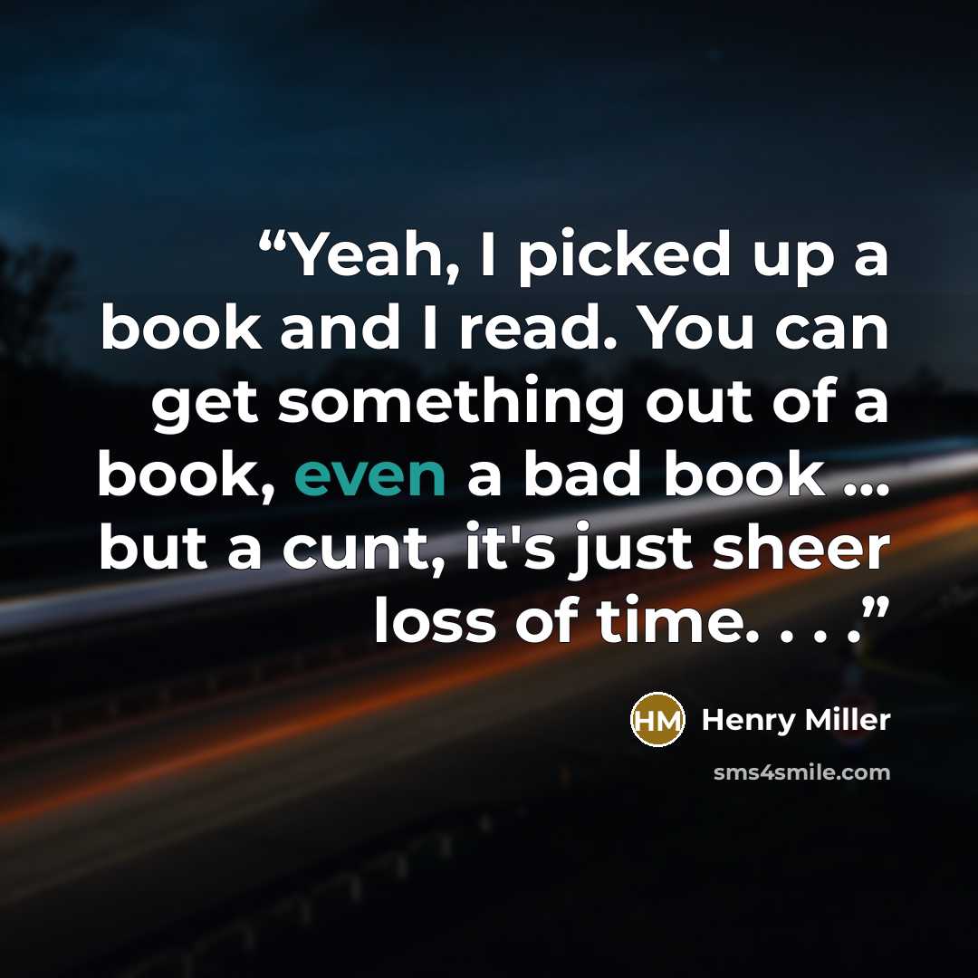 “Yeah, I picked up a book and I read. You can get something out of a book, even a bad book ... but a cunt, it's just sheer loss of time. . . .” quote by Henry Miller