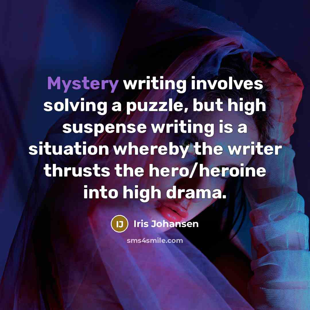 “Mystery writing involves solving a puzzle, but high suspense writing is a situation whereby the writer thrusts the hero/heroine into high drama.” quote by Iris Johansen