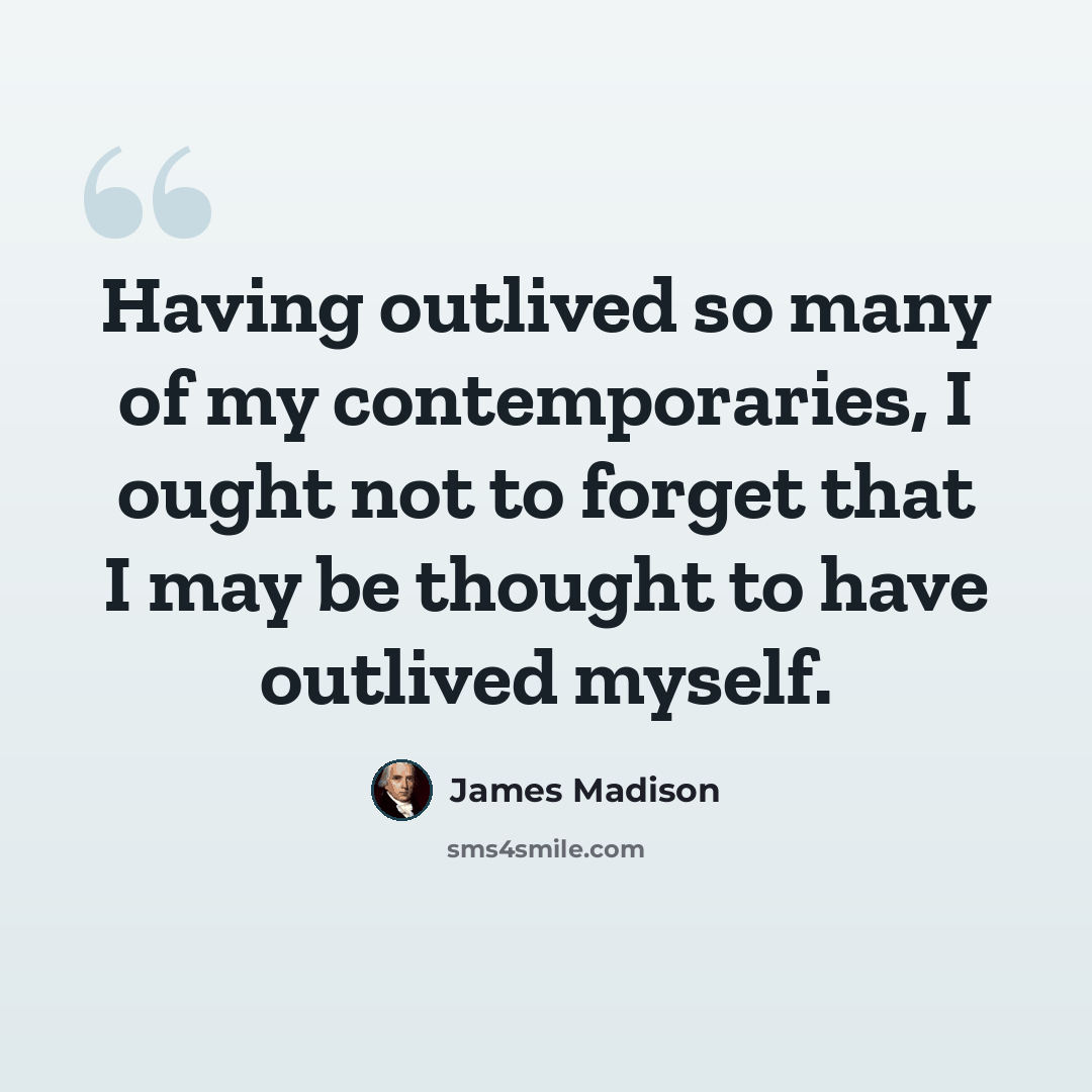“Having outlived so many of my contemporaries, I ought not to forget that I may be thought to have outlived myself.” quote by James Madison