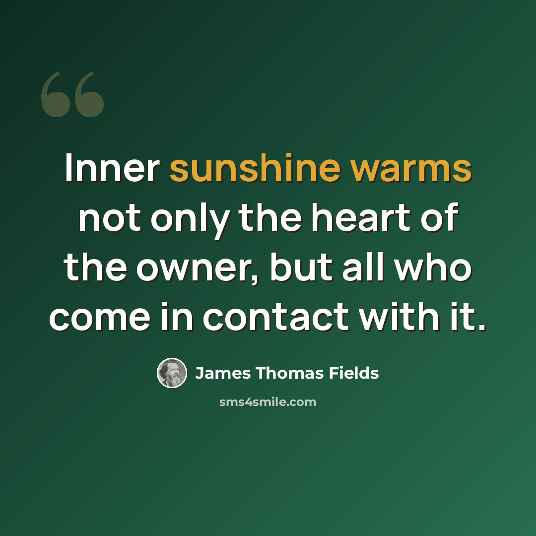 “Inner sunshine warms not only the heart of the owner, but all who come in contact with it.” quote by James Thomas Fields