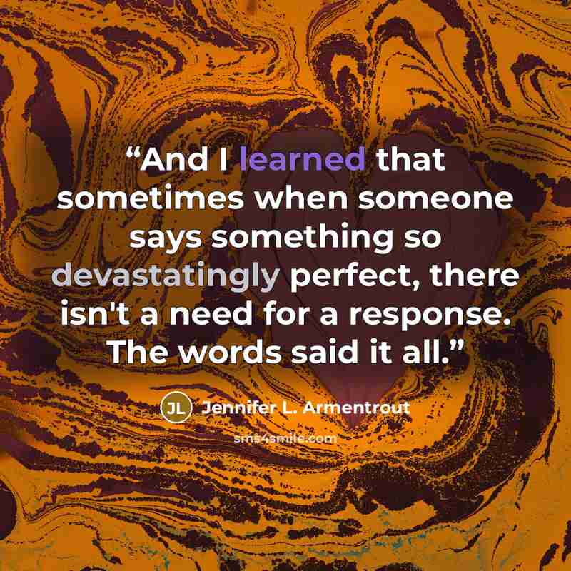 “And I learned that sometimes when someone says something so devastatingly perfect, there isn't a need for a response. The words said it all.” quote by Jennifer L. Armentrout