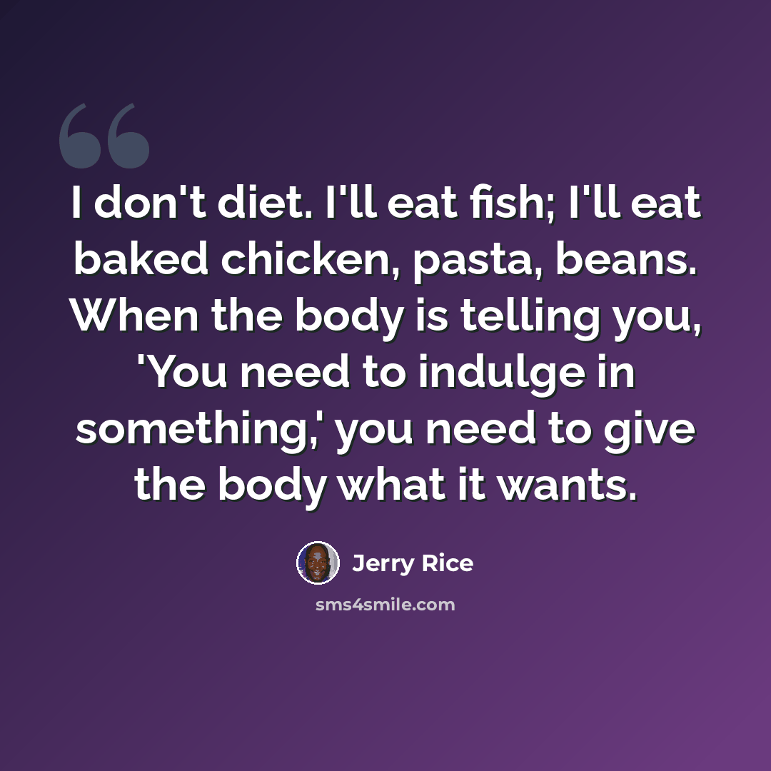 “I don't diet. I'll eat fish; I'll eat baked chicken, pasta, beans. When the body is telling you, 'You need to indulge in something,' you need to give the body what it wants.” quote by Jerry Rice
