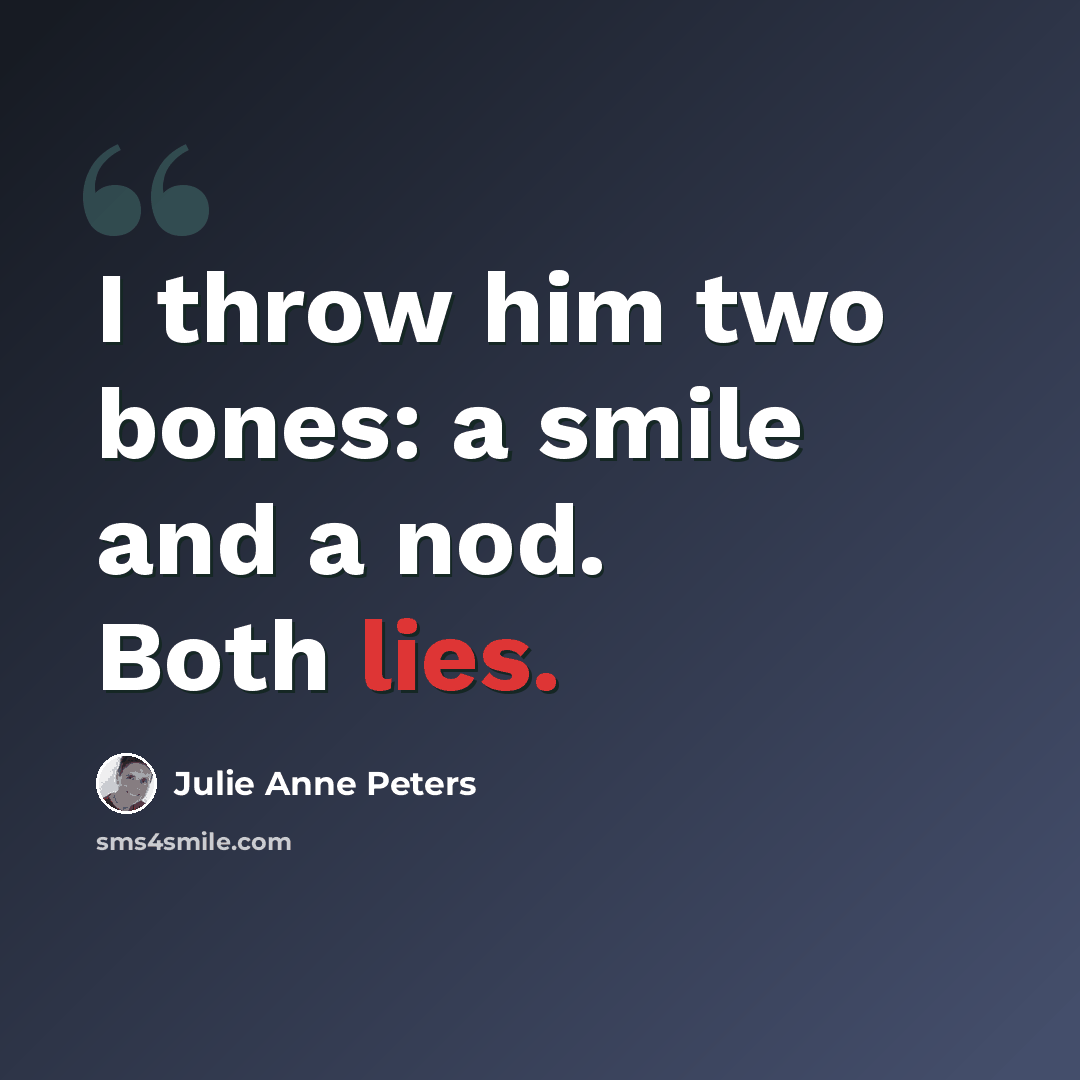 “I throw him two bones: a smile and a nod. Both lies.” quote by Julie Anne Peters