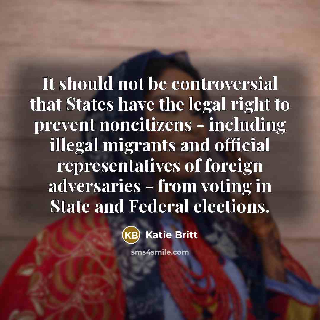 “It should not be controversial that States have the legal right to prevent noncitizens - including illegal migrants and official representatives of foreign adversaries - from voting in State and Federal elections.” quote by Katie Britt