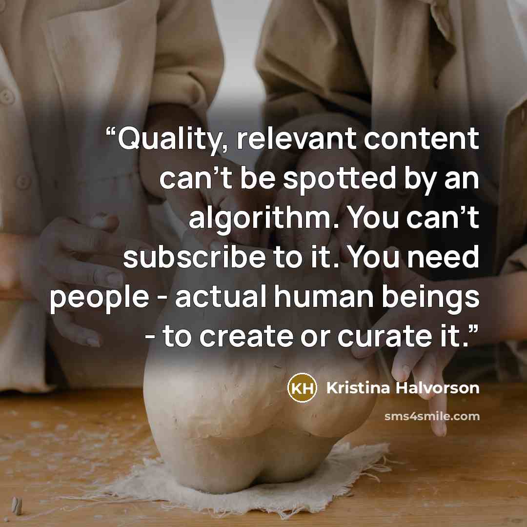 “Quality, relevant content can't be spotted by an algorithm. You can't subscribe to it. You need people - actual human beings - to create or curate it.” quote by Kristina Halvorson