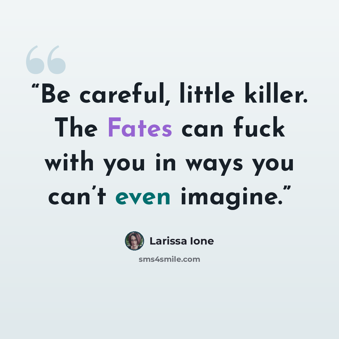 “Be careful, little killer. The Fates can fuck with you in ways you can’t even imagine.” quote by Larissa Ione