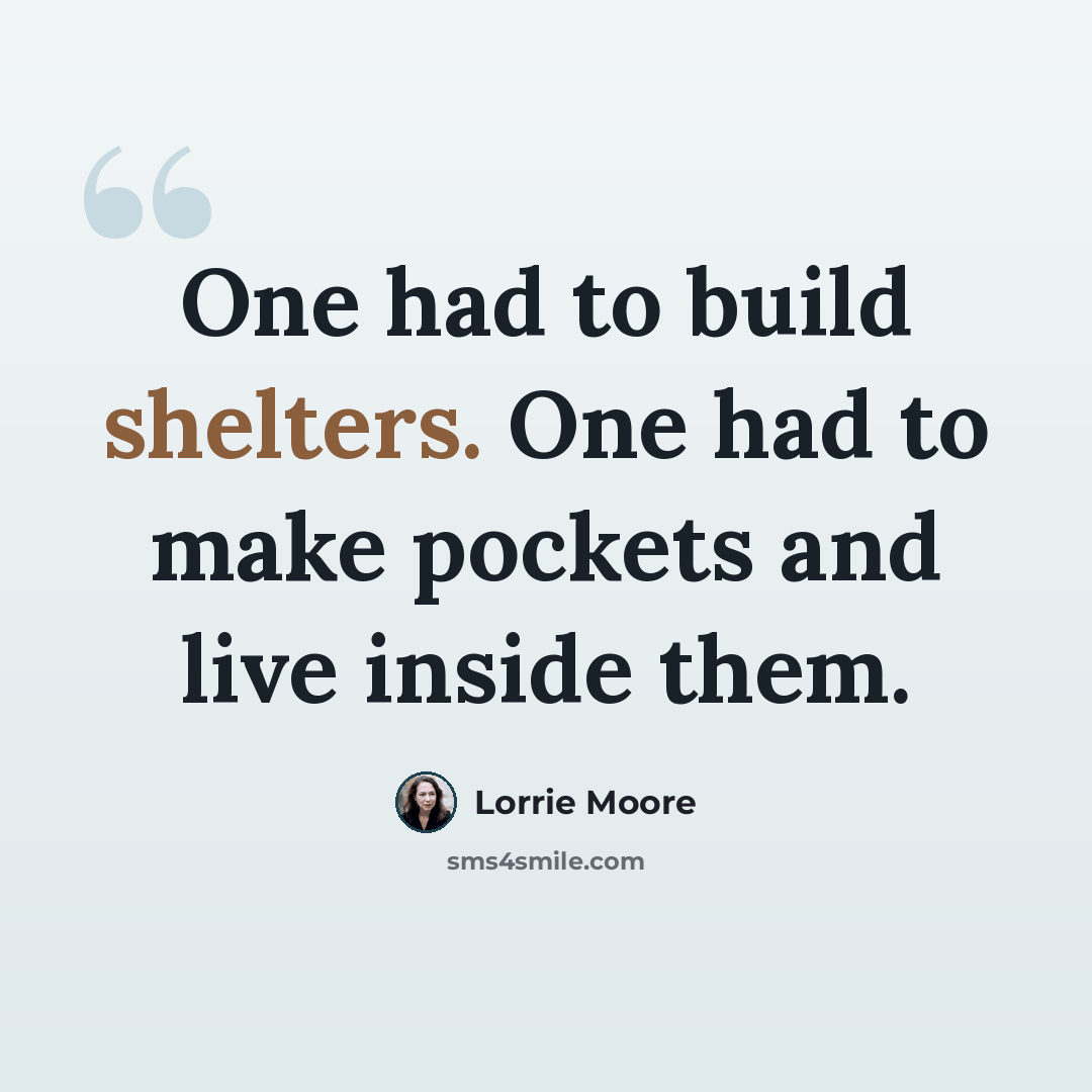 “One had to build shelters. One had to make pockets and live inside them.” quote by Lorrie Moore