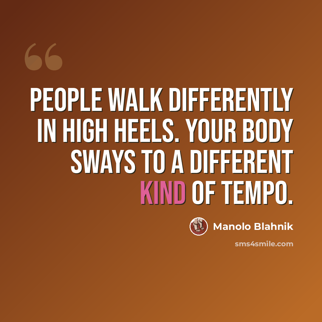 “People walk differently in high heels. Your body sways to a different kind of tempo.” quote by Manolo Blahnik