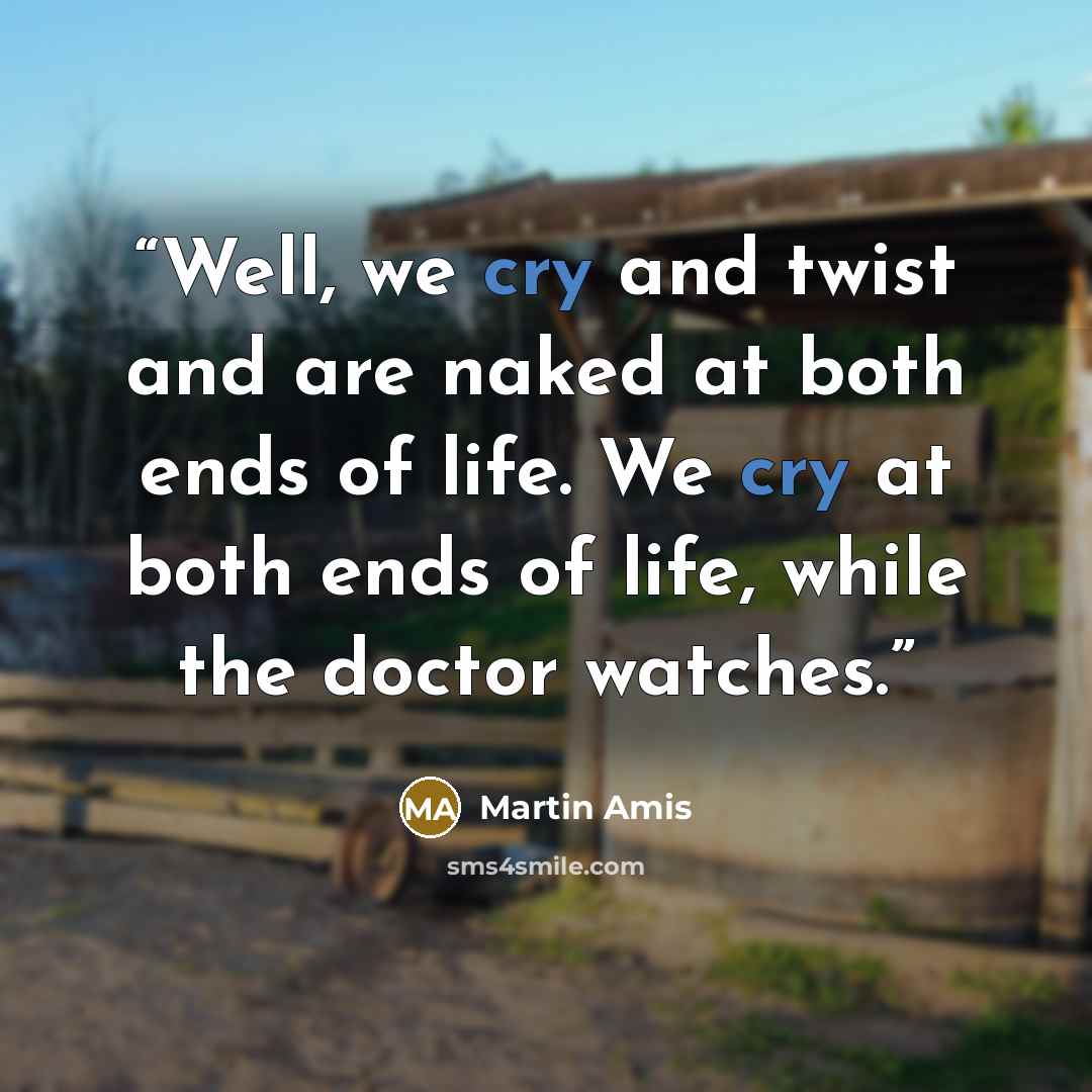 “Well, we cry and twist and are naked at both ends of life. We cry at both ends of life, while the doctor watches.” quote by Martin Amis