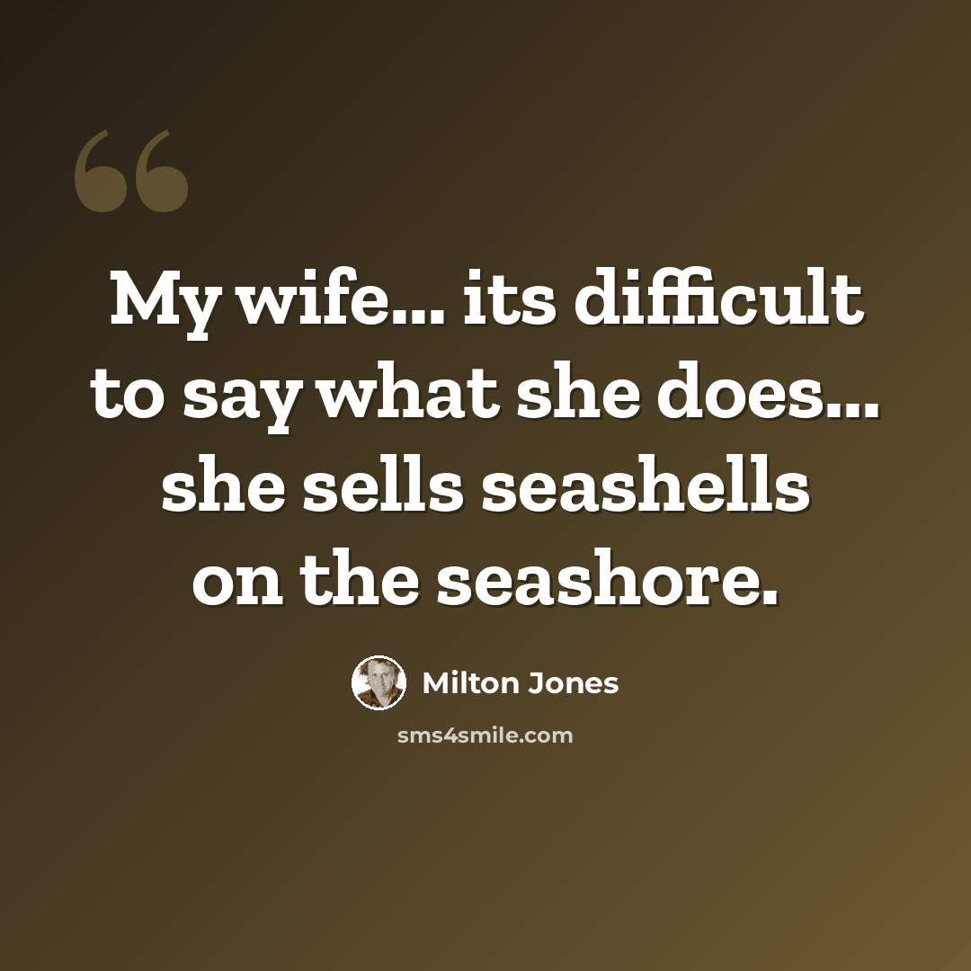 “My wife... its difficult to say what she does... she sells seashells on the seashore.” quote by Milton Jones