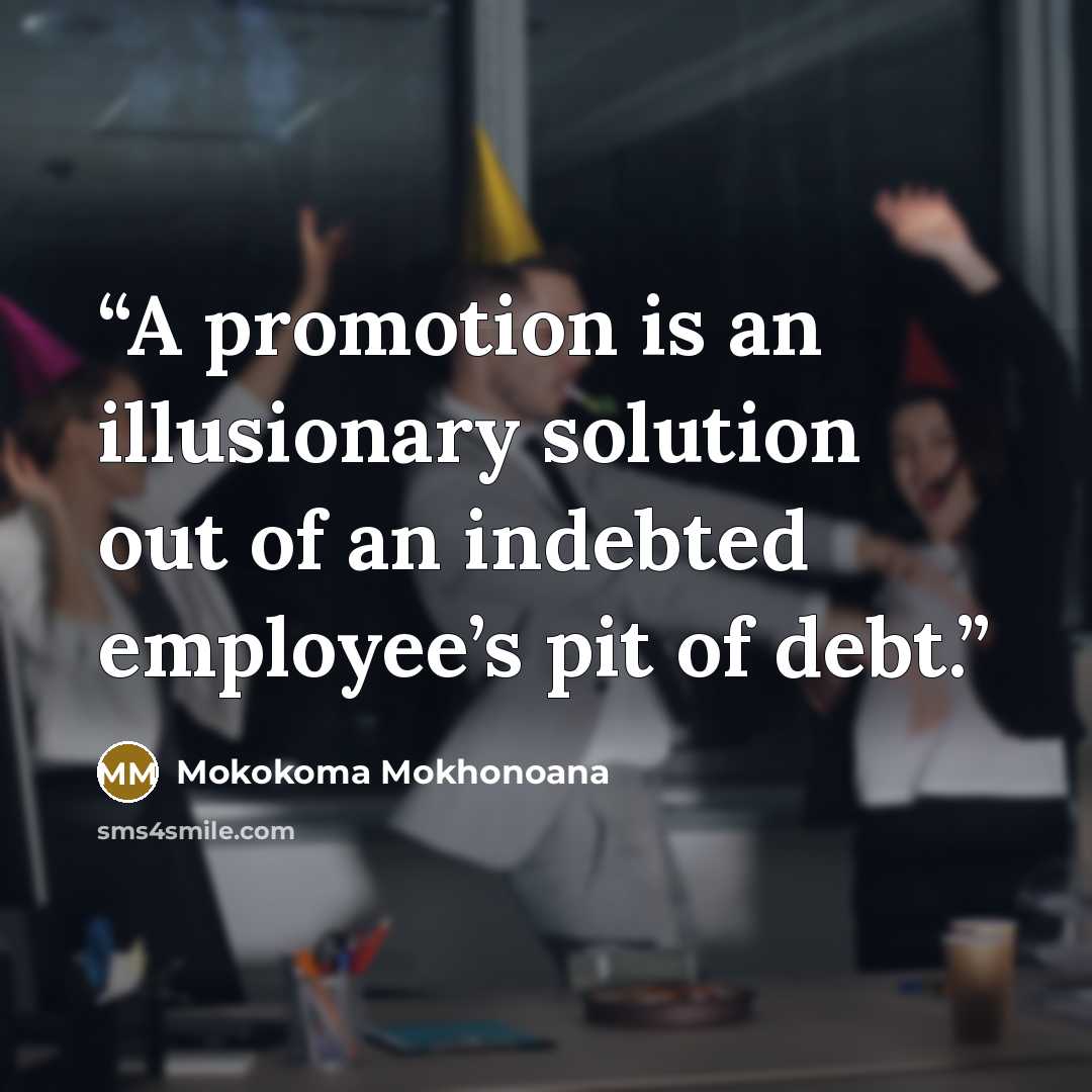 “A promotion is an illusionary solution out of an indebted employee’s pit of debt.” quote by Mokokoma Mokhonoana
