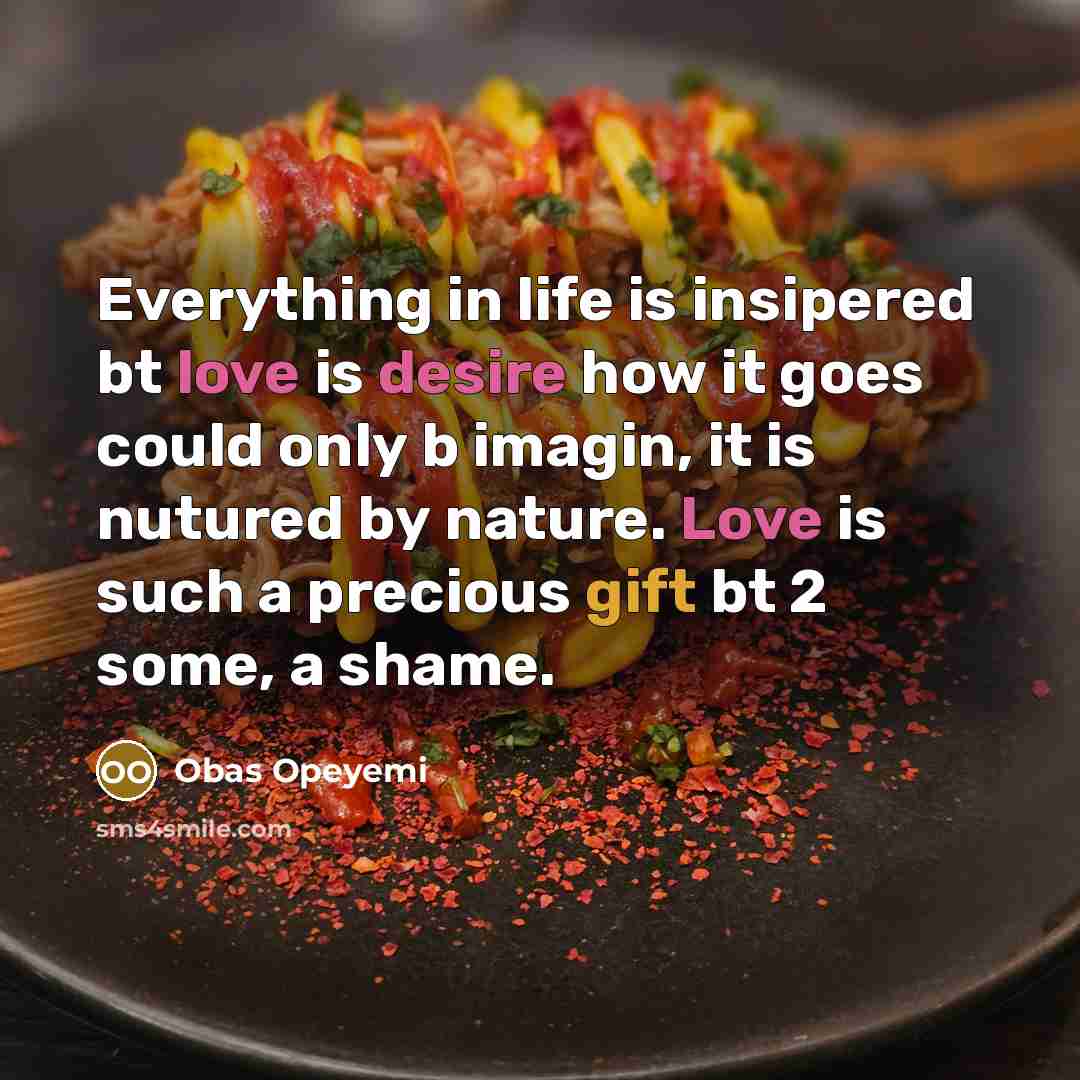 “Everything in life is insipered bt love is desire how it goes could only b imagin, it is nutured by nature. Love is such a precious gift bt 2 some, a shame.” quote by Obas Opeyemi