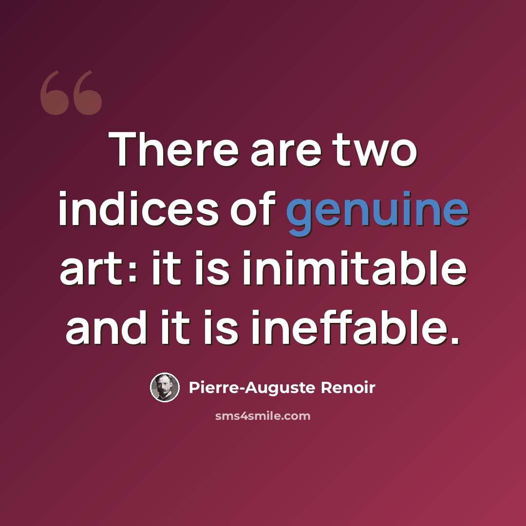 “There are two indices of genuine art: it is inimitable and it is ineffable.” quote by Pierre-Auguste Renoir