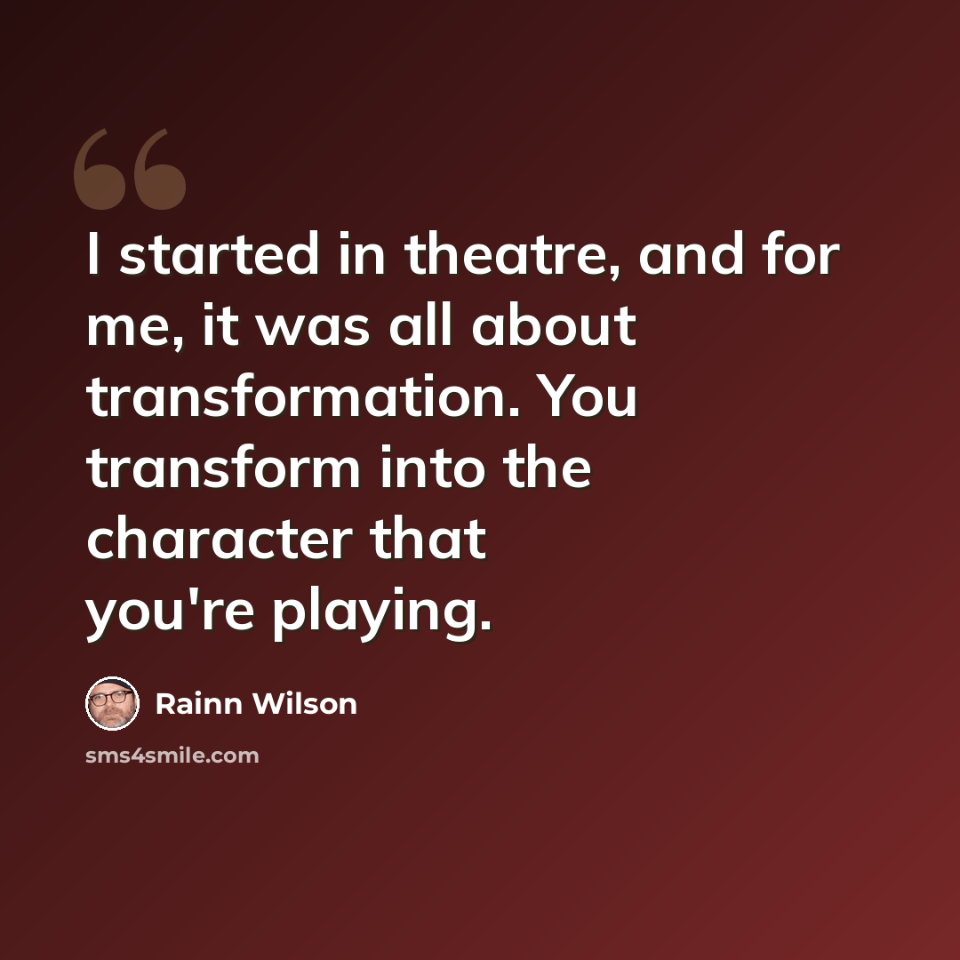 “I started in theatre, and for me, it was all about transformation. You transform into the character that you're playing.” quote by Rainn Wilson