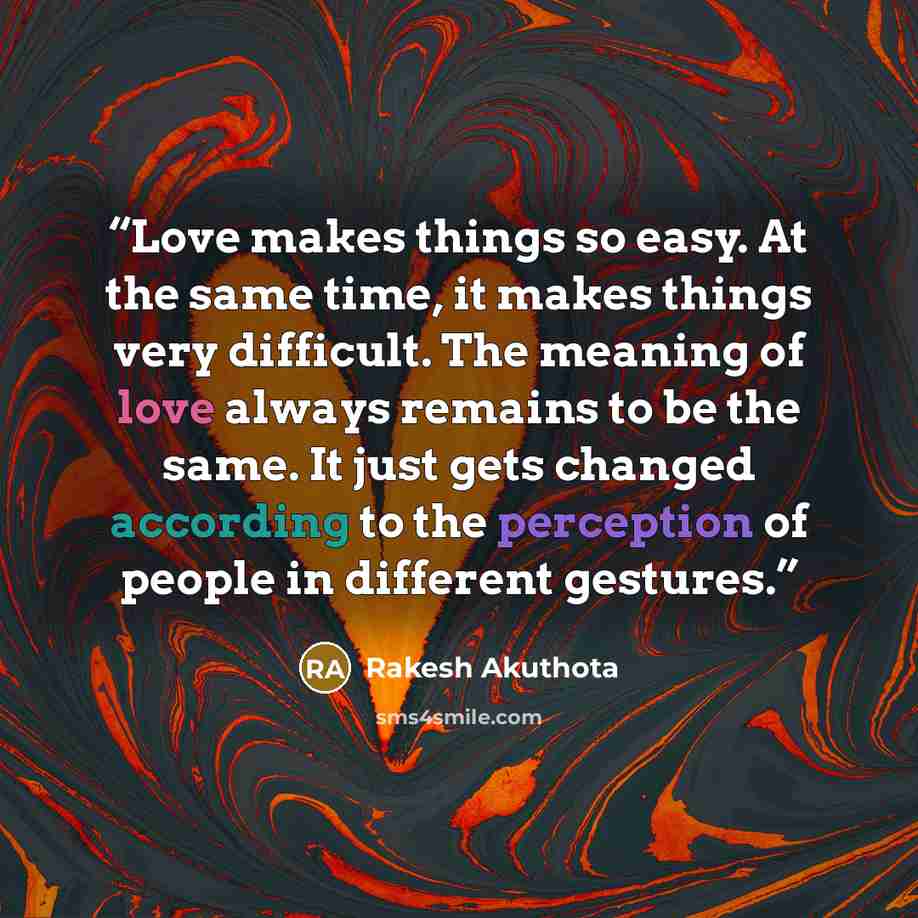 “Love makes things so easy. At the same time, it makes things very difficult. The meaning of love always remains to be the same. It just gets changed according to the perception of people in different gestures.” quote by Rakesh Akuthota