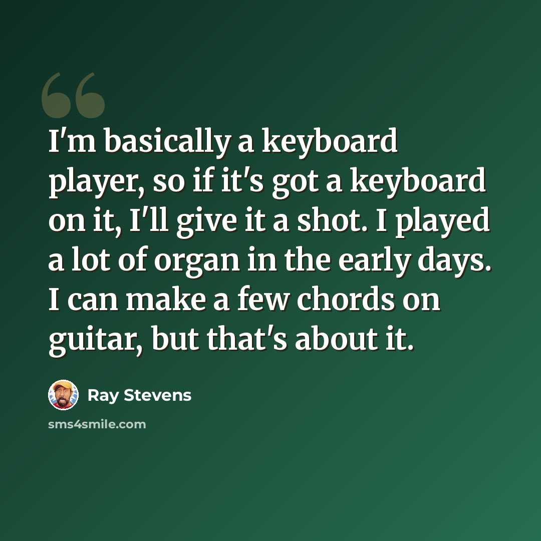 “I'm basically a keyboard player, so if it's got a keyboard on it, I'll give it a shot. I played a lot of organ in the early days. I can make a few chords on guitar, but that's about it.” quote by Ray Stevens