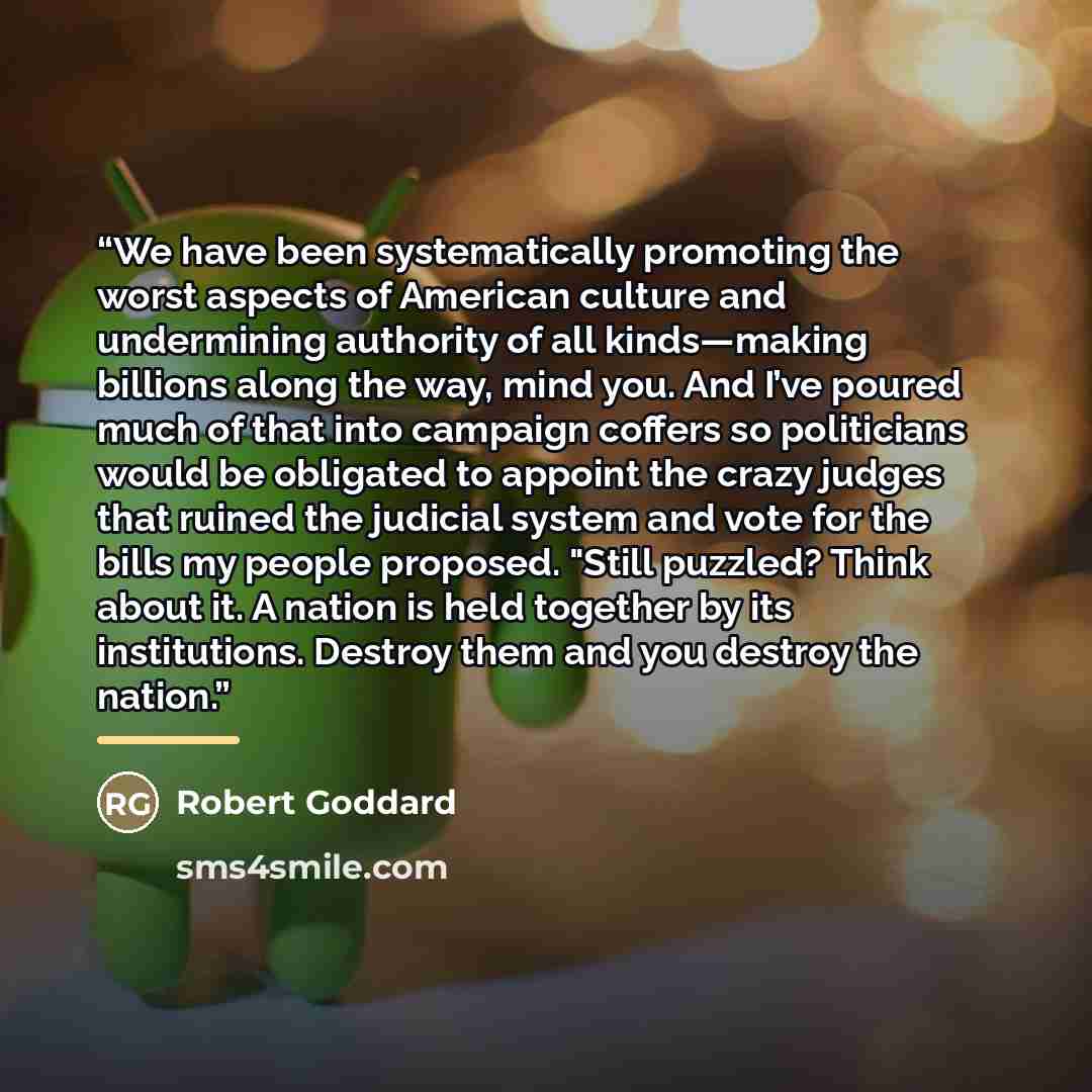 “We have been systematically promoting the worst aspects of American culture and undermining authority of all kinds—making billions along the way, mind you. And I’ve poured much of that into campaign coffers so politicians would be obligated to appoint the crazy judges that ruined the judicial…” quote by Robert Goddard