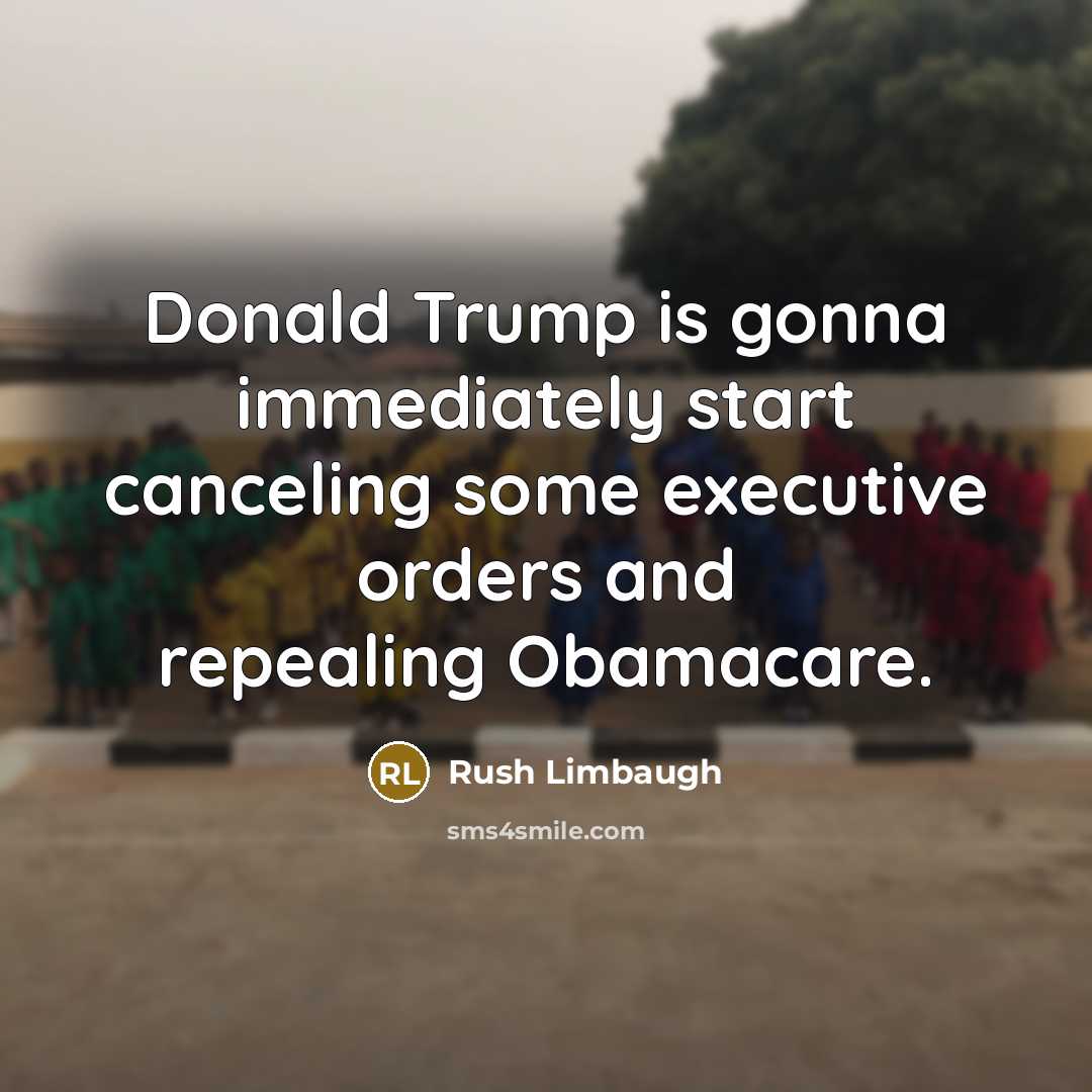“Donald Trump is gonna immediately start canceling some executive orders and repealing Obamacare.” quote by Rush Limbaugh