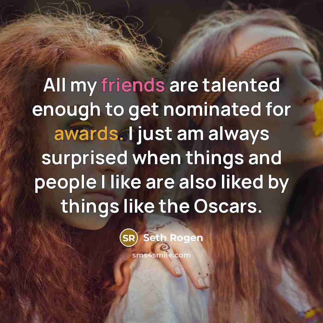 “All my friends are talented enough to get nominated for awards. I just am always surprised when things and people I like are also liked by things like the Oscars.” quote by Seth Rogen