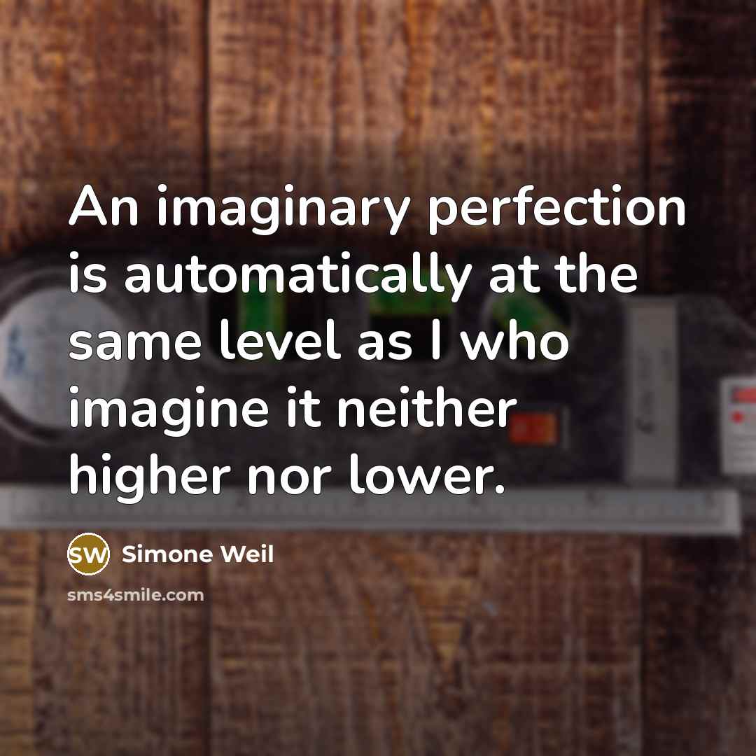“An imaginary perfection is automatically at the same level as I who imagine it neither higher nor lower.” quote by Simone Weil