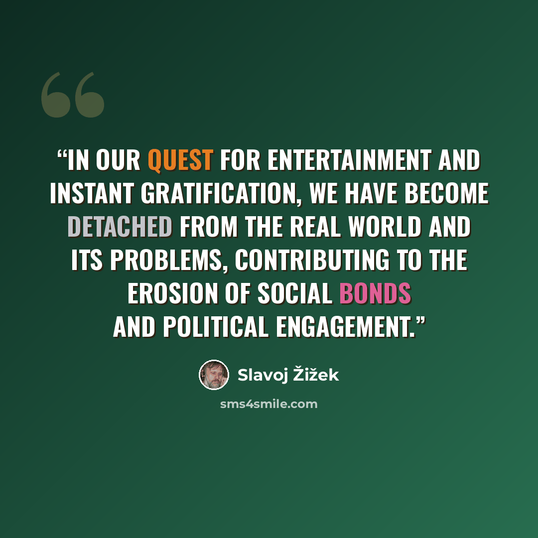 “In our quest for entertainment and instant gratification, we have become detached from the real world and its problems, contributing to the erosion of social bonds and political engagement.” quote by Slavoj Žižek