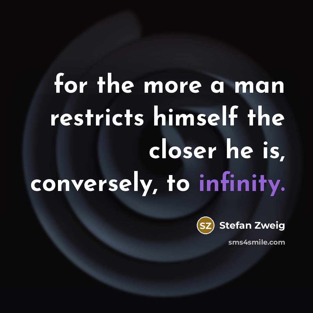 “for the more a man restricts himself the closer he is, conversely, to infinity.” quote by Stefan Zweig