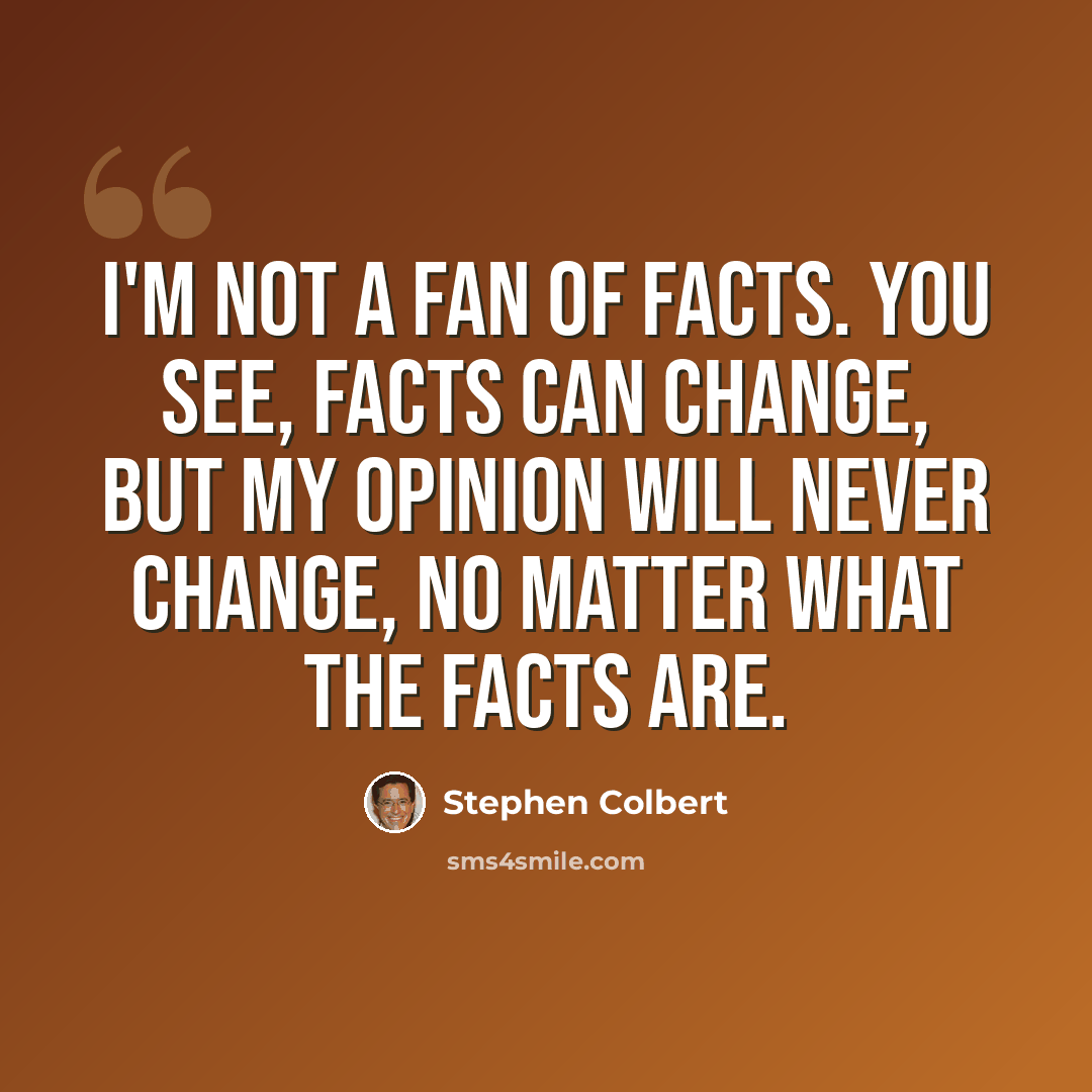 “I'm not a fan of facts. You see, facts can change, but my opinion will never change, no matter what the facts are.” quote by Stephen Colbert