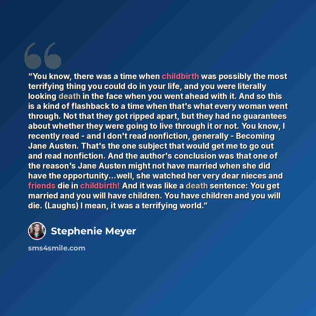 “You know, there was a time when childbirth was possibly the most terrifying thing you could do in your life, and you were literally looking death in the face when you went ahead with it. And so this is a kind of flashback to a time when that's what every woman went through. Not that they got…” quote by Stephenie Meyer