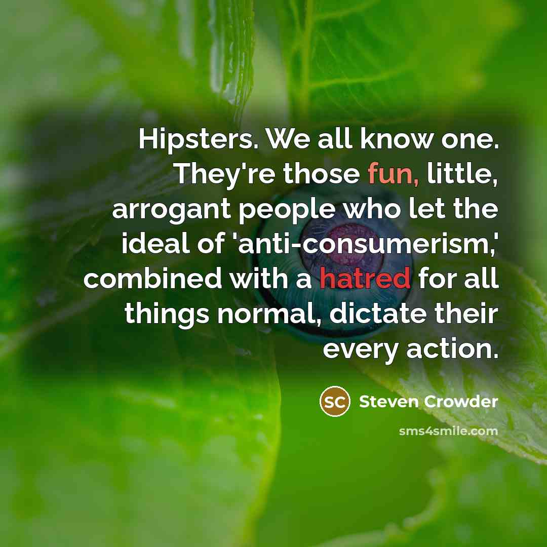 “Hipsters. We all know one. They're those fun, little, arrogant people who let the ideal of 'anti-consumerism,' combined with a hatred for all things normal, dictate their every action.” quote by Steven Crowder