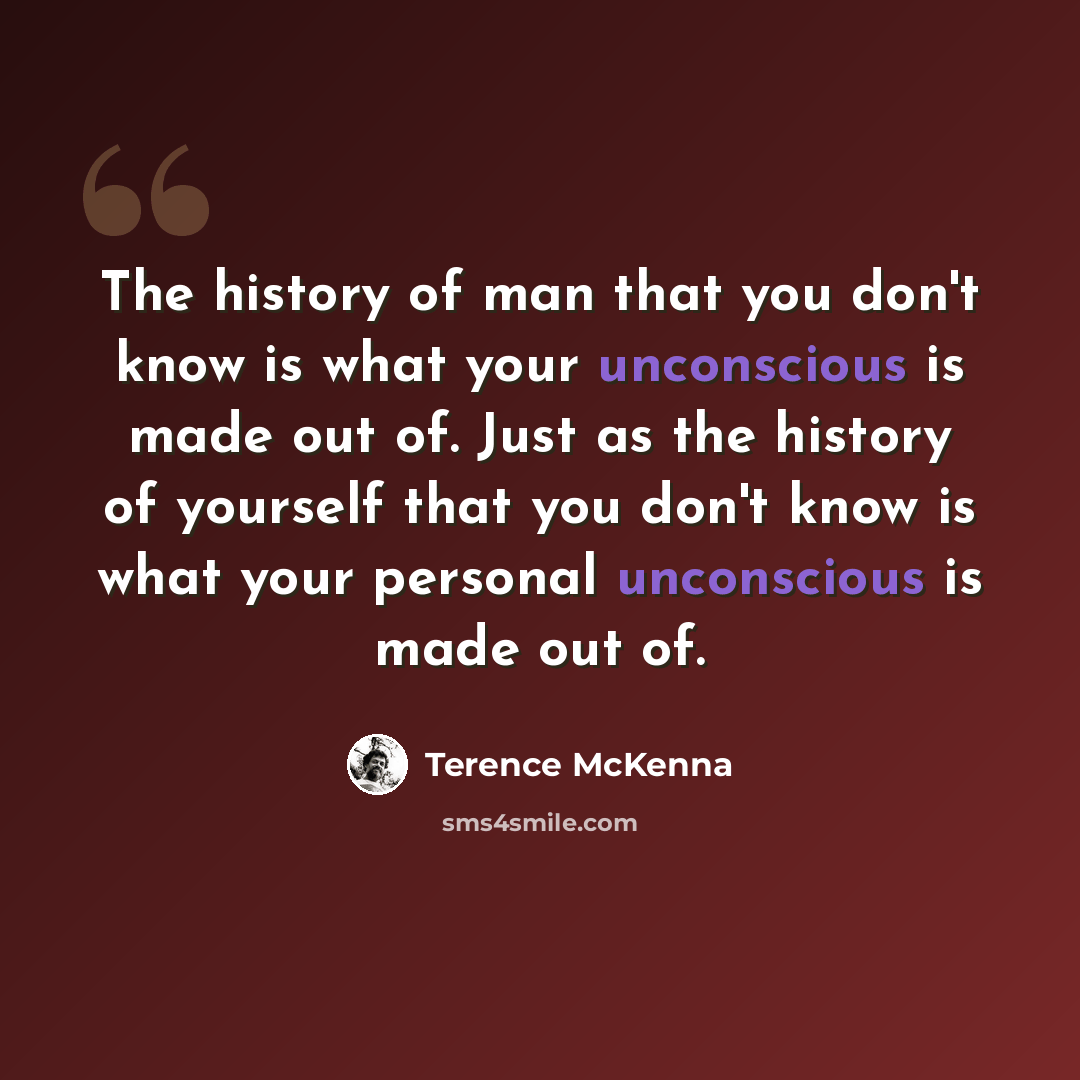 “The history of man that you don't know is what your unconscious is made out of. Just as the history of yourself that you don't know is what your personal unconscious is made out of.” quote by Terence McKenna