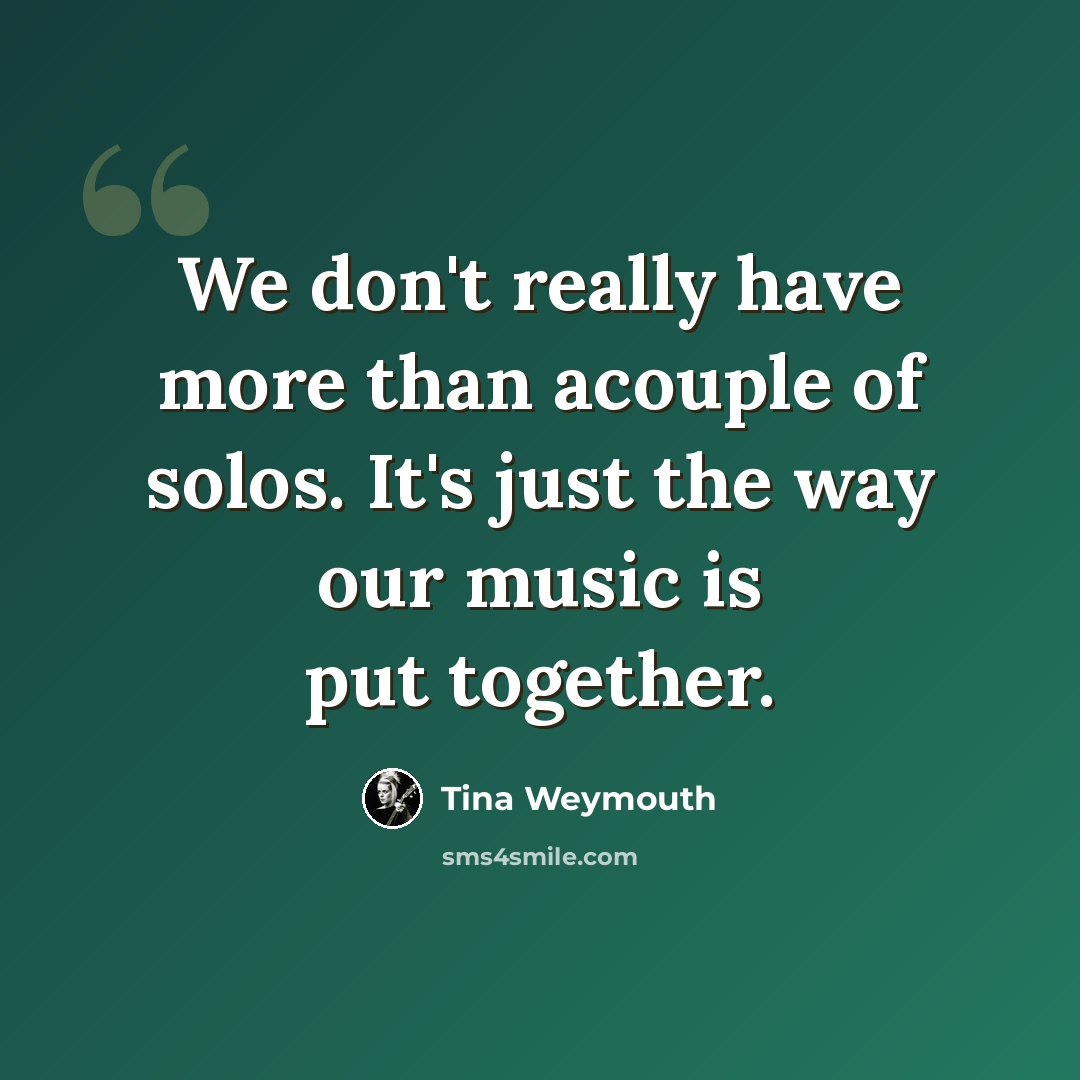 “We don't really have more than acouple of solos. It's just the way our music is put together.” quote by Tina Weymouth