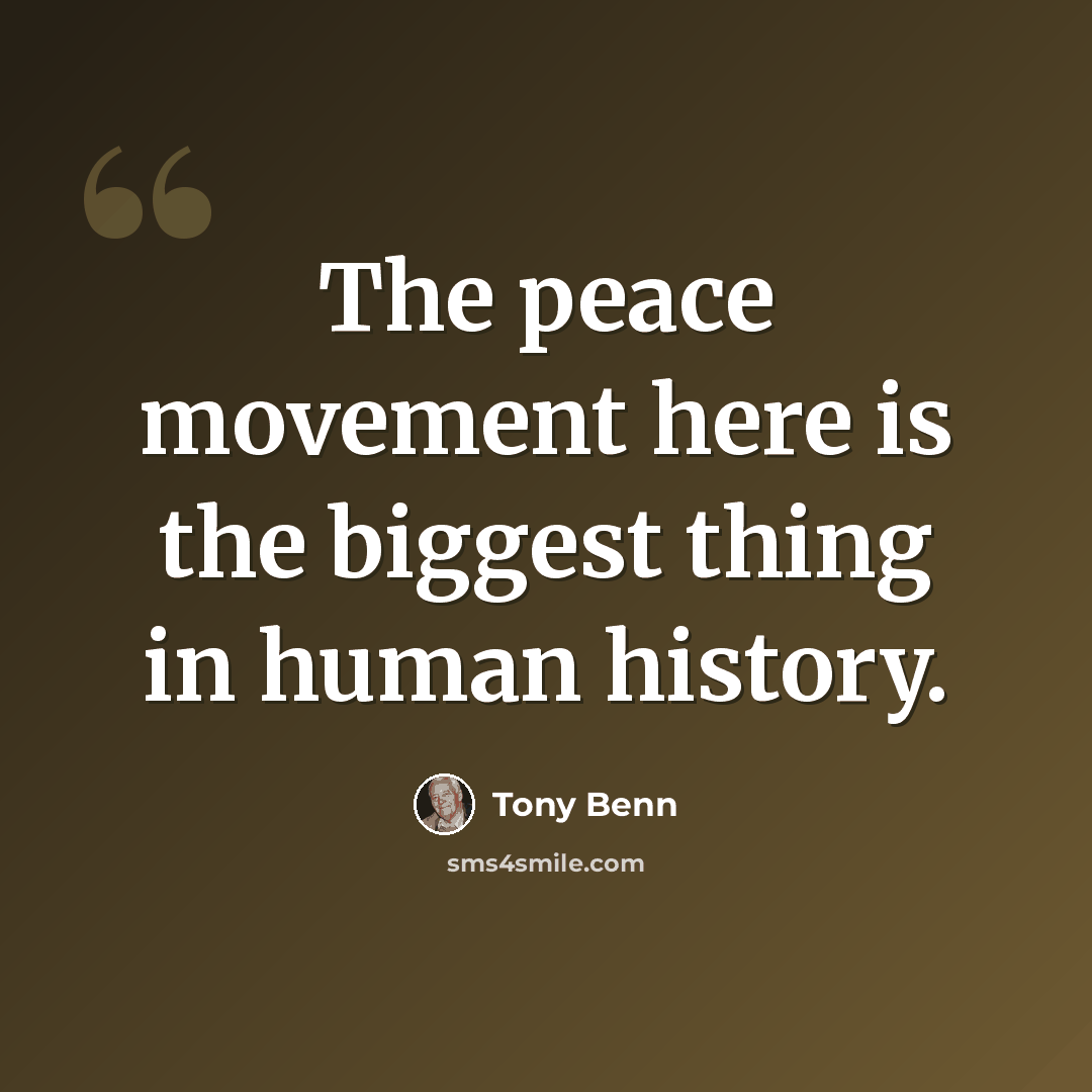 “The peace movement here is the biggest thing in human history.” quote by Tony Benn