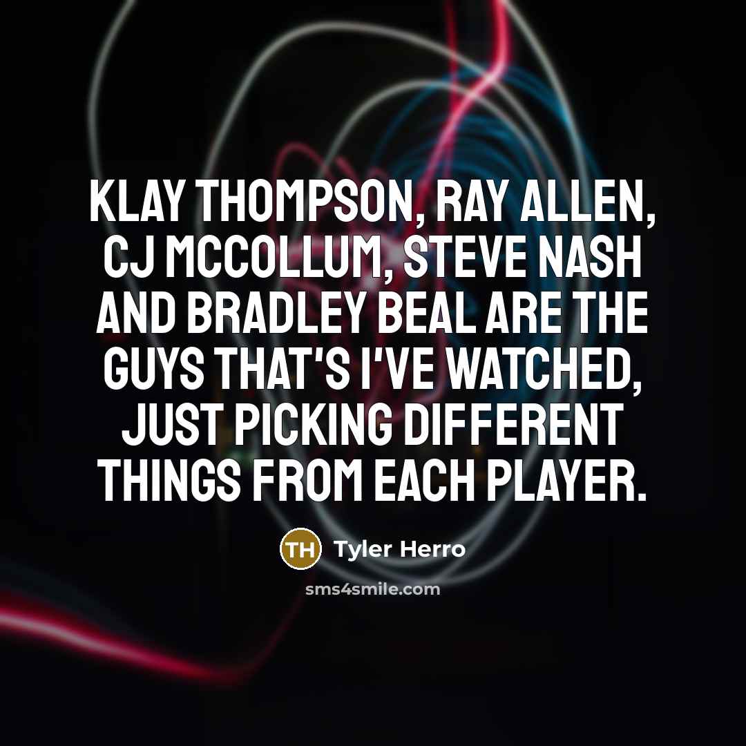 “Klay Thompson, Ray Allen, CJ McCollum, Steve Nash and Bradley Beal are the guys that's I've watched, just picking different things from each player.” quote by Tyler Herro